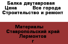 Балка двутавровая › Цена ­ 180 - Все города Строительство и ремонт » Материалы   . Ставропольский край,Лермонтов г.